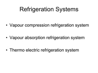 Refrigeration Systems
• Vapour compression refrigeration system
• Vapour absorption refrigeration system
• Thermo electric refrigeration system
 