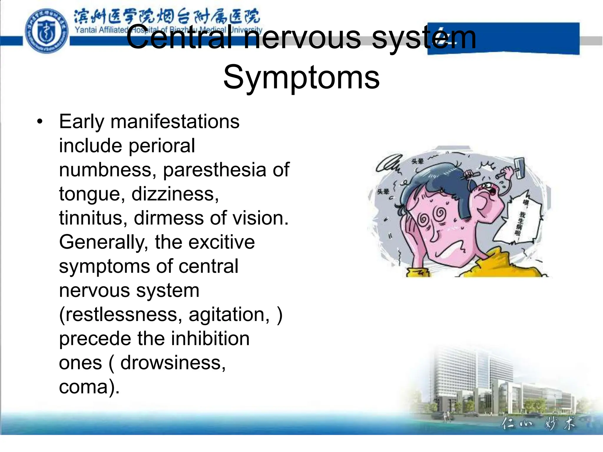 Central nervous system
Symptoms
• Early manifestations
include perioral
numbness, paresthesia of
tongue, dizziness,
tinnitus, dirmess of vision.
Generally, the excitive
symptoms of central
nervous system
(restlessness, agitation, )
precede the inhibition
ones ( drowsiness,
coma).
 
