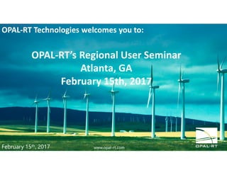 February 15th, 2017 www.opal-rt.com
OPAL-RT Technologies welcomes you to:
OPAL-RT’s Regional User Seminar
Atlanta, GA
February 15th, 2017
 