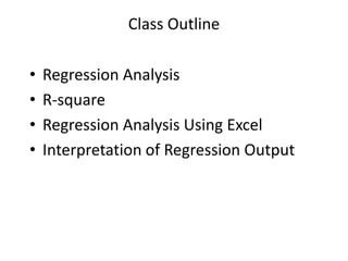 Class Outline
• Regression Analysis
• R-square
• Regression Analysis Using Excel
• Interpretation of Regression Output
 