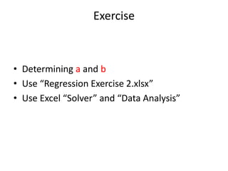 Exercise
• Determining a and b
• Use “Regression Exercise 2.xlsx”
• Use Excel “Solver” and “Data Analysis”
 