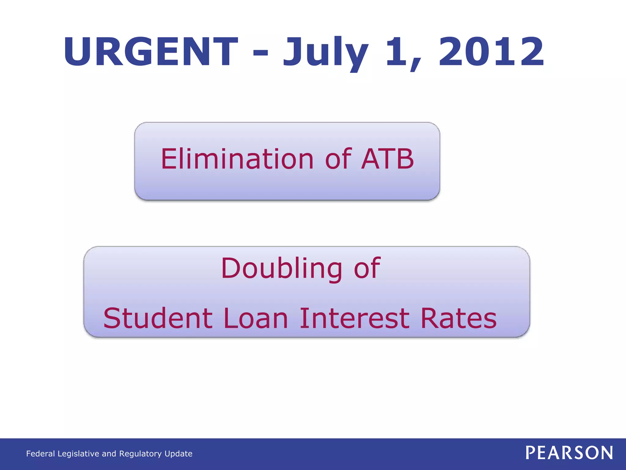 URGENT - July 1, 2012

                                Elimination of ATB


                                            Doubling of
                  Student Loan Interest Rates



Federal Legislative and Regulatory Update
 