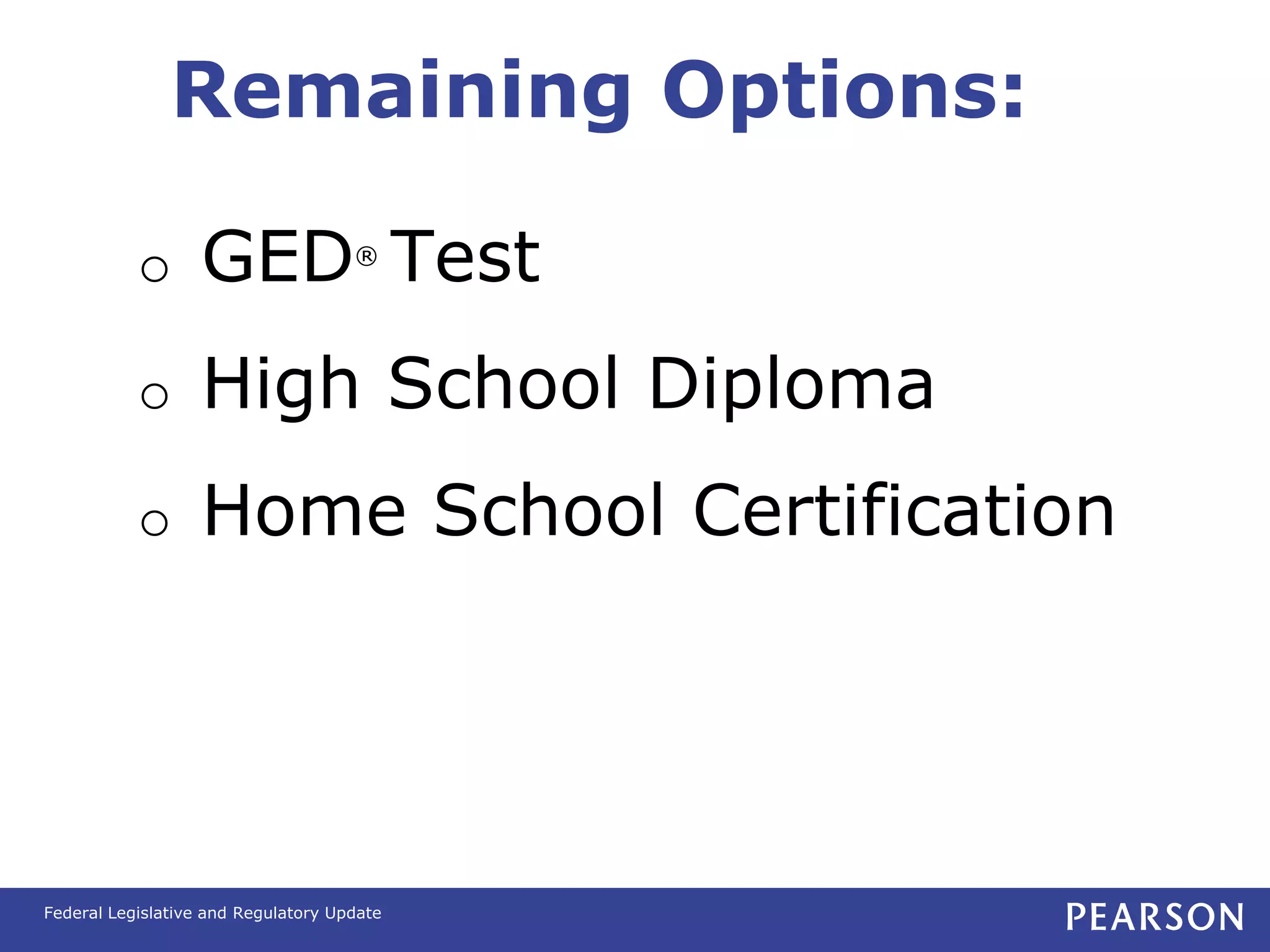 Remaining Options:

           o       GED Test          ®




           o       High School Diploma
           o       Home School Certification




Federal Legislative and Regulatory Update
 