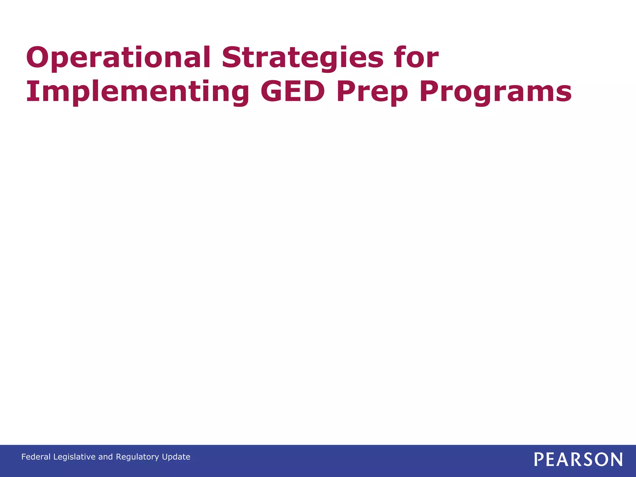 Operational Strategies for
 Implementing GED Prep Programs




Federal Legislative and Regulatory Update
 