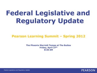 Federal Legislative and
     Regulatory Update

            Pearson Learning Summit – Spring 2012

                                   The Phoenix Marriott Tempe at The Buttes
                                               Friday, April 27th
                                                   8:30 AM




Federal Legislative and Regulatory Update
 