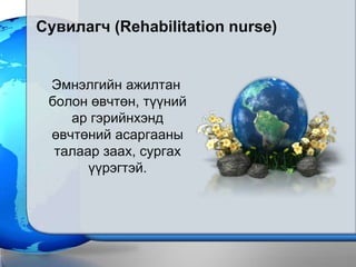 Ñóâèëàãч (Rehabilitation nurse)


 Эìíýëãèéí àæèëòàí
 áîëîí ºâчòºí, ò¿¿íèé
    àð ãýðèéíõýíä
 ºâчòºíèé àñàðãààíû
  òàëààð çààõ, ñóðãàõ
       ¿¿ðýãòýé.
 