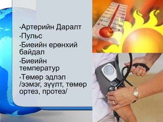 •Артерийн   Даралт
•Пульс
•Биеийн   ерөнхий
байдал
•Биеийн
температур
•Төмөр эдлэл
/ээмэг, зүүлт, төмөр
ортез, протез/
 