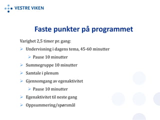 Faste punkter på programmet
Varighet 2,5 timer pr. gang:
 Undervisning i dagens tema, 45-60 minutter
 Pause 10 minutter
 Summegruppe 10 minutter
 Samtale i plenum
 Gjennomgang av egenaktivitet
 Pause 10 minutter
 Egenaktivitet til neste gang
 Oppsummering/spørsmål
 