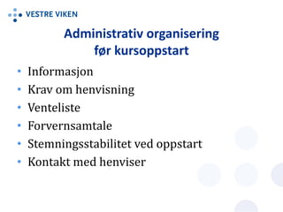 Administrativ organisering
før kursoppstart
• Informasjon
• Krav om henvisning
• Venteliste
• Forvernsamtale
• Stemningsstabilitet ved oppstart
• Kontakt med henviser
 