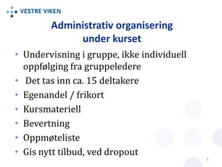 Administrativ organisering
under kurset
• Undervisning i gruppe, ikke individuell
oppfølging fra gruppeledere
• Det tas inn ca. 15 deltakere
• Egenandel / frikort
• Kursmateriell
• Bevertning
• Oppmøteliste
• Gis nytt tilbud, ved dropout
8
 