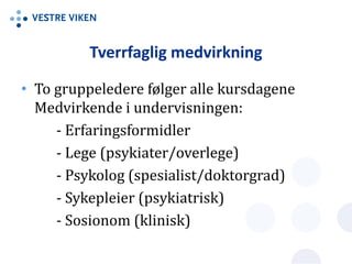 Tverrfaglig medvirkning
• To gruppeledere følger alle kursdagene
Medvirkende i undervisningen:
- Erfaringsformidler
- Lege (psykiater/overlege)
- Psykolog (spesialist/doktorgrad)
- Sykepleier (psykiatrisk)
- Sosionom (klinisk)
 