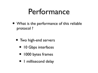 Performance 
• What is the performance of this reliable 
protocol ? 
• Two high-end servers 
• 10 Gbps interfaces 
• 1000 ...