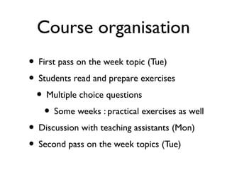 Course organisation 
• First pass on the week topic (Tue) 
• Students read and prepare exercises 
• Multiple choice questi...