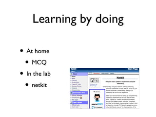 Learning by doing 
• At home 
• MCQ 
• In the lab 
• netkit 
 