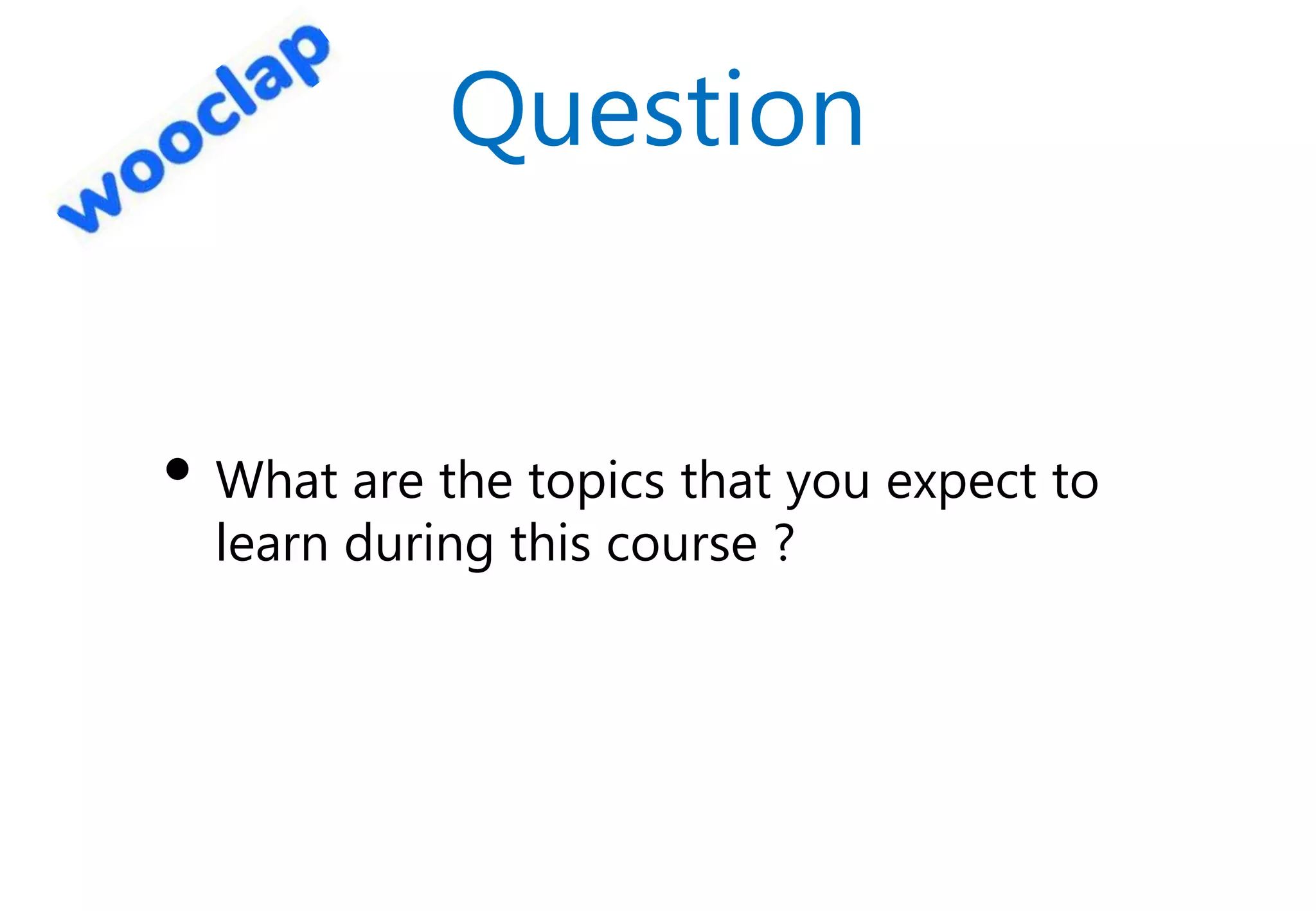 Question
• What are the topics that you expect to
learn during this course ?
 