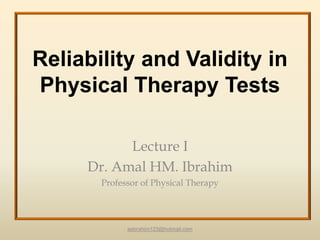 Reliability and Validity in
Physical Therapy Tests

           Lecture I
     Dr. Amal HM. Ibrahim
       Professor of Physical Therapy




             aebrahim123@hotmail.com
 