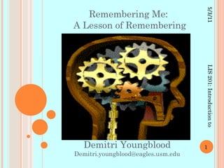 Remembering Me:  A Lesson of Remembering Demitri Youngblood [email_address] LIS 201: Introduction to Information Literacy 5/2/11 