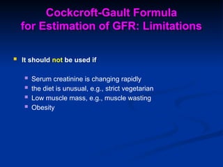  It should not be used if
 Serum creatinine is changing rapidly
 the diet is unusual, e.g., strict vegetarian
 Low muscle mass, e.g., muscle wasting
 Obesity
Cockcroft-Gault Formula
for Estimation of GFR: Limitations
 