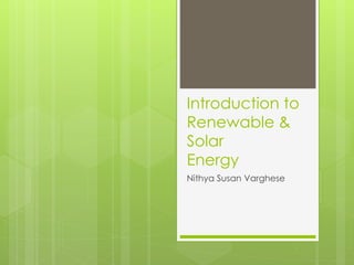 Introduction to
Renewable &
Solar
Energy
Nithya Susan Varghese
 