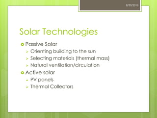 Solar Technologies
 Passive Solar
 Orienting building to the sun
 Selecting materials (thermal mass)
 Natural ventilation/circulation
 Active solar
 PV panels
 Thermal Collectors
8/30/2015
 