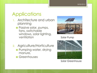 Applications
1. Architecture and urban
planning
 Passive solar, pumps,
fans, switchable
windows, solar lighting,
ventilation
2. Agriculture/Horticulture
 Pumping water, drying
manure,
 Greenhouses
8/30/2015
Solar Pump
Solar Greenhouse
 