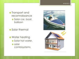 8/30/2015
 Transport and
reconnaissance
 Solar car, boat,
balloon
 Solar thermal
 Water heating
 Solar hot water,
 solar
combisystems
 
