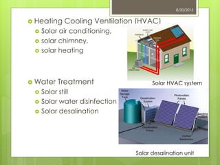  Heating Cooling Ventilation (HVAC)
 Solar air conditioning,
 solar chimney,
 solar heating
 Water Treatment
 Solar still
 Solar water disinfection
 Solar desalination
8/30/2015
Solar HVAC system
Solar desalination unit
 