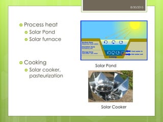 8/30/2015
 Process heat
 Solar Pond
 Solar furnace
 Cooking
 Solar cooker,
pasteurization
Solar Pond
Solar Cooker
 