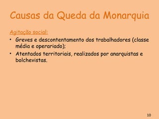 Causas da Queda da Monarquia Agitação social: Greves e descontentamento dos trabalhadores (classe média e operariado); Atentados territoriais, realizados por anarquistas e bolchevistas. 10 