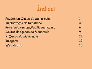 Índice: Razões da Queda da Monarquia 1 Implantação da Republica 4 Principais realizações Republicanas 6 Causas da Queda da Monarquia 9 A Queda da Monarquia 11 Imagens 12 Web Grafia 13 