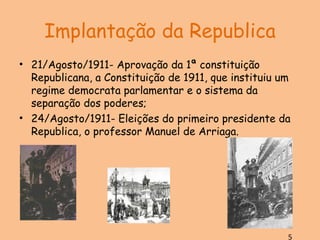 Implantação da Republica 21/Agosto/1911- Aprovação da 1ª constituição Republicana, a Constituição de 1911, que instituiu um regime democrata parlamentar e o sistema da separação dos poderes; 24/Agosto/1911- Eleições do primeiro presidente da Republica, o professor Manuel de Arriaga. 5 