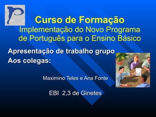 Curso de Formação Implementação do Novo Programa de Português para o Ensino Básico Apresentação de trabalho grupo  Aos colegas: Maximino Teles e Ana Fonte EBI  2,3 de Ginetes 