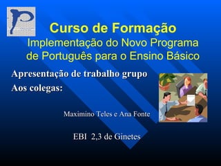 Curso de Formação Implementação do Novo Programa de Português para o Ensino Básico Apresentação de trabalho grupo  Aos colegas: Maximino Teles e Ana Fonte EBI  2,3 de Ginetes 