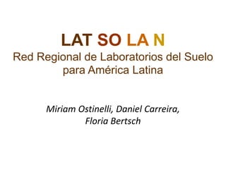 Miriam Ostinelli, Daniel Carreira,
Floria Bertsch
LAT SO LA N
Red Regional de Laboratorios del Suelo
para América Latina
 