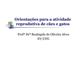 Orientações para a atividade
reprodutiva de cães e gatos
Profª Drª Rosângela de Oliveira Alves
EV/UFG
 