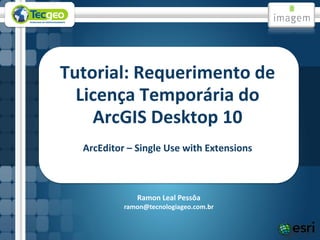 Tutorial: Requerimento de
  Licença Temporária do
    ArcGIS Desktop 10
  ArcEditor – Single Use with Extensions



              Ramon Leal Pessôa
           ramon@tecnologiageo.com.br
 