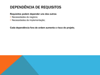 DEPENDÊNCIA DE REQUISITOS
Requisitos podem depender uns dos outros
 Necessidades do negócio;
 Necessidades de implementação;
Cada dependência fora de ordem aumenta o risco do projeto.
 