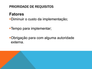 PRIORIDADE DE REQUISITOS
Fatores
Diminuir o custo da implementação;
Tempo para implementar;
Obrigação para com alguma autoridade
externa.
 