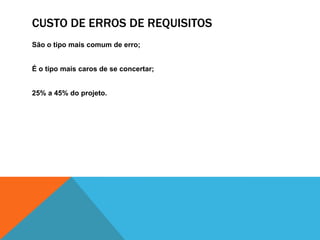 CUSTO DE ERROS DE REQUISITOS
São o tipo mais comum de erro;
É o tipo mais caros de se concertar;
25% a 45% do projeto.
 
