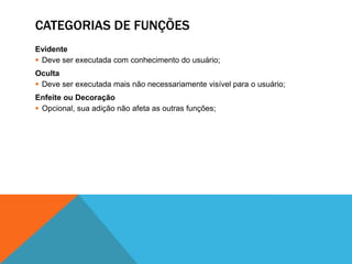 CATEGORIAS DE FUNÇÕES
Evidente
 Deve ser executada com conhecimento do usuário;
Oculta
 Deve ser executada mais não necessariamente visível para o usuário;
Enfeite ou Decoração
 Opcional, sua adição não afeta as outras funções;
 
