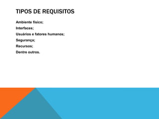 TIPOS DE REQUISITOS
Ambiente físico;
Interfaces;
Usuários e fatores humanos;
Segurança;
Recursos;
Dentre outros.
 