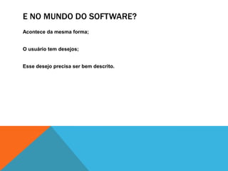 E NO MUNDO DO SOFTWARE?
Acontece da mesma forma;
O usuário tem desejos;
Esse desejo precisa ser bem descrito.
 