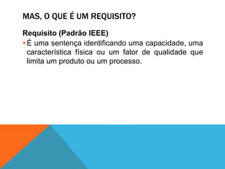MAS, O QUE É UM REQUISITO?
Requisito (Padrão IEEE)
É uma sentença identificando uma capacidade, uma
característica física ou um fator de qualidade que
limita um produto ou um processo.
 