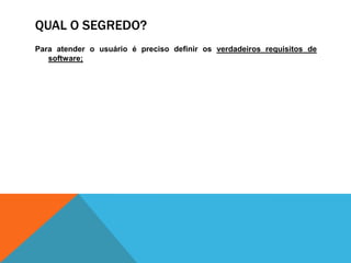 QUAL O SEGREDO?
Para atender o usuário é preciso definir os verdadeiros requisitos de
software;
 
