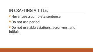 IN CRAFTING A TITLE,
Never use a complete sentence
Do not use period
Do not use abbreviations, acronyms, and
initials
 