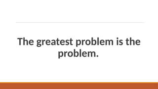 The greatest problem is the
problem.
 