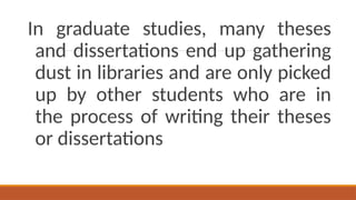 In graduate studies, many theses
and dissertations end up gathering
dust in libraries and are only picked
up by other students who are in
the process of writing their theses
or dissertations
 