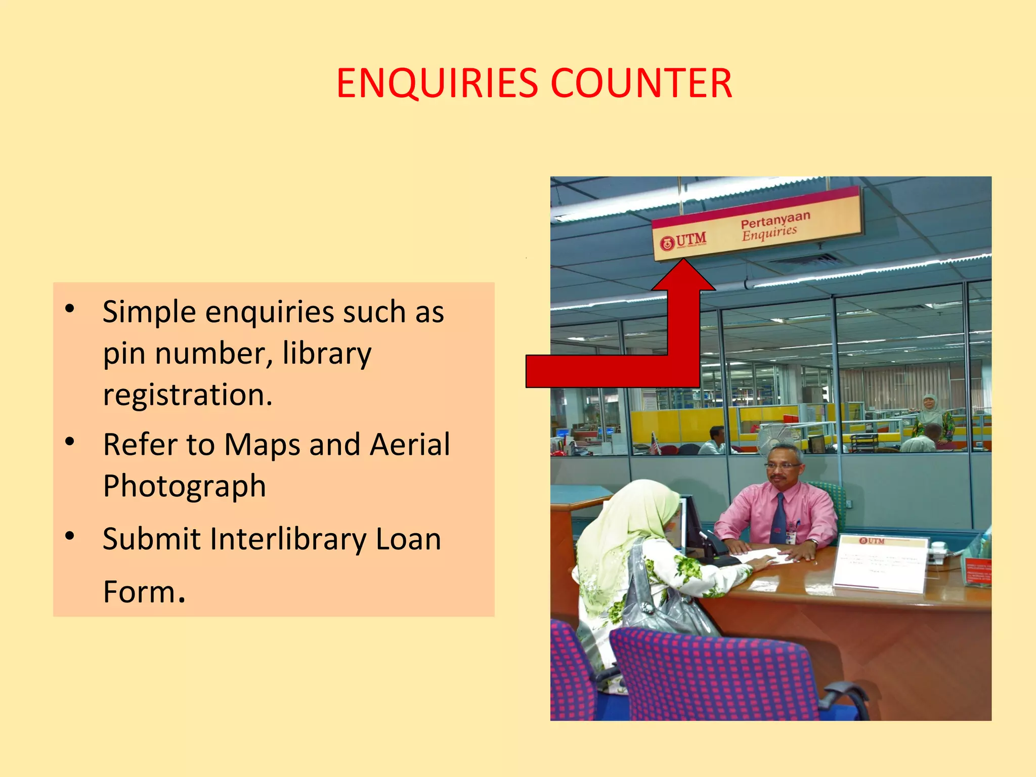 ENQUIRIES COUNTER



• Simple enquiries such as
  pin number, library
  registration.
• Refer to Maps and Aerial
  Photograph
• Submit Interlibrary Loan
  Form.
 
