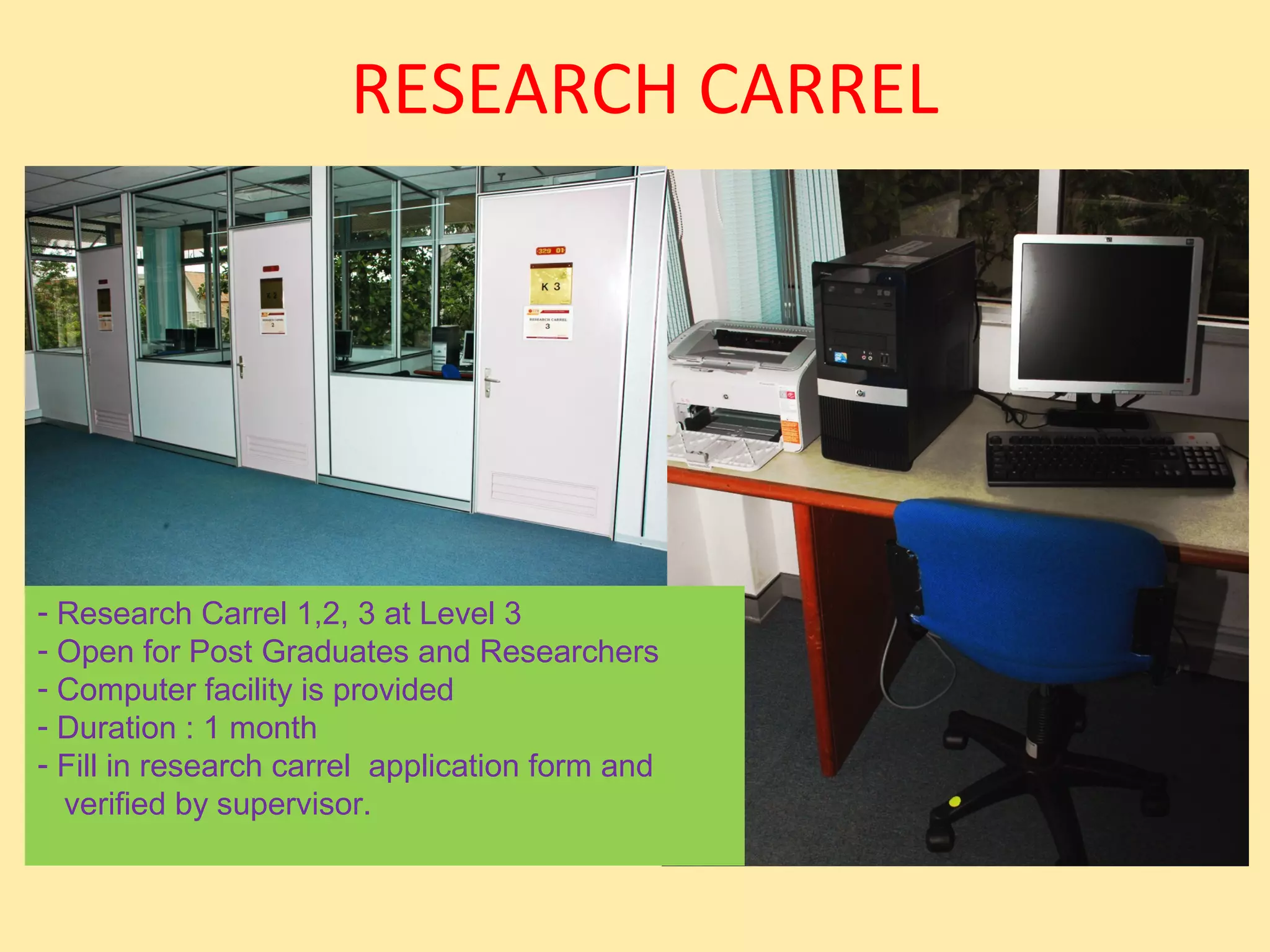 RESEARCH CARREL




- Research Carrel 1,2, 3 at Level 3
- Open for Post Graduates and Researchers
- Computer facility is provided
- Duration : 1 month
- Fill in research carrel application form and
  verified by supervisor.
 