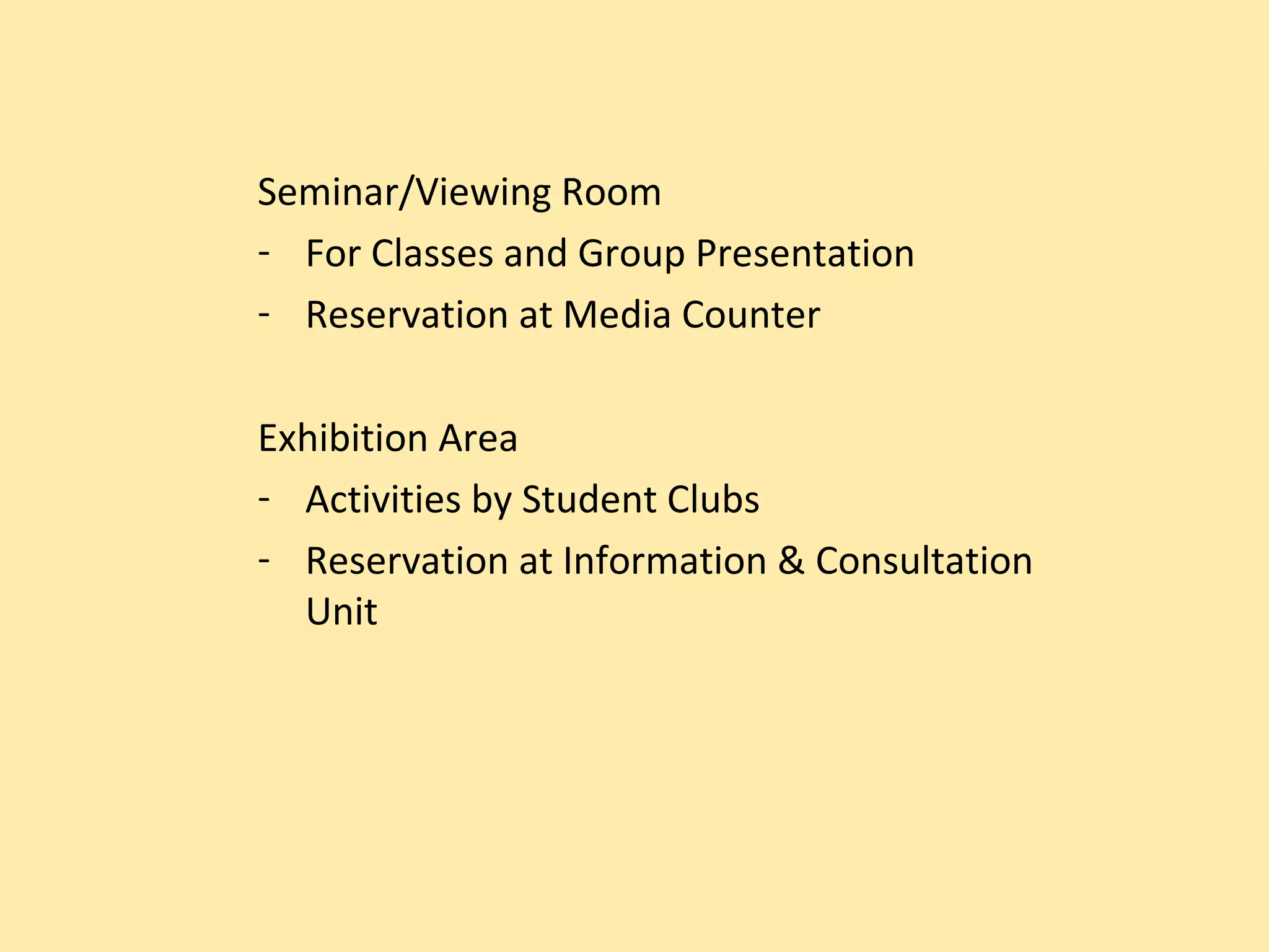 Seminar/Viewing Room
- For Classes and Group Presentation
- Reservation at Media Counter

Exhibition Area
- Activities by Student Clubs
- Reservation at Information & Consultation
  Unit
 